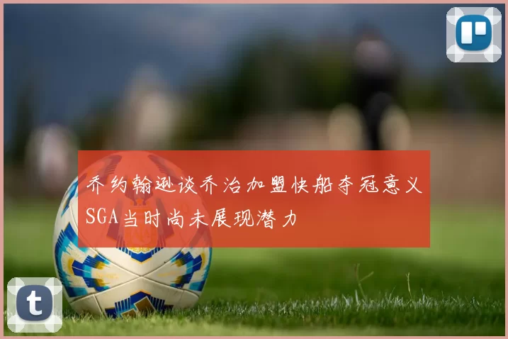 乔约翰逊谈乔治加盟快船夺冠意义SGA当时尚未展现潜力
