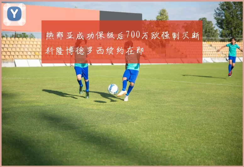 热那亚成功保级后700万欧强制买断科隆博德罗西续约在即