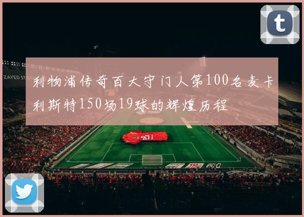 利物浦传奇百大守门人第100名麦卡利斯特150场19球的辉煌历程
