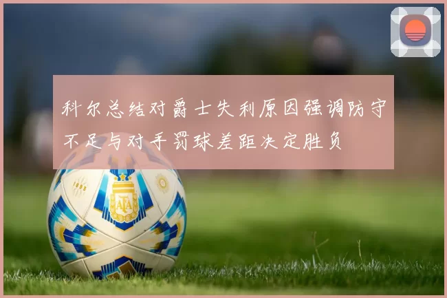 科尔总结对爵士失利原因强调防守不足与对手罚球差距决定胜负