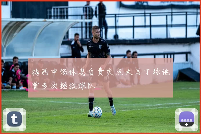 梅西中场休息自责失点大马丁称他曾多次拯救球队