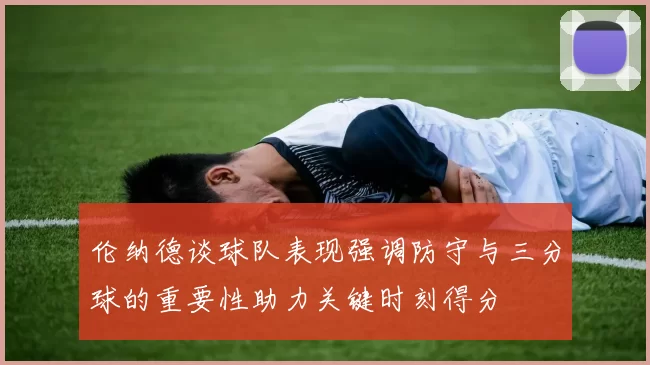 伦纳德谈球队表现强调防守与三分球的重要性助力关键时刻得分