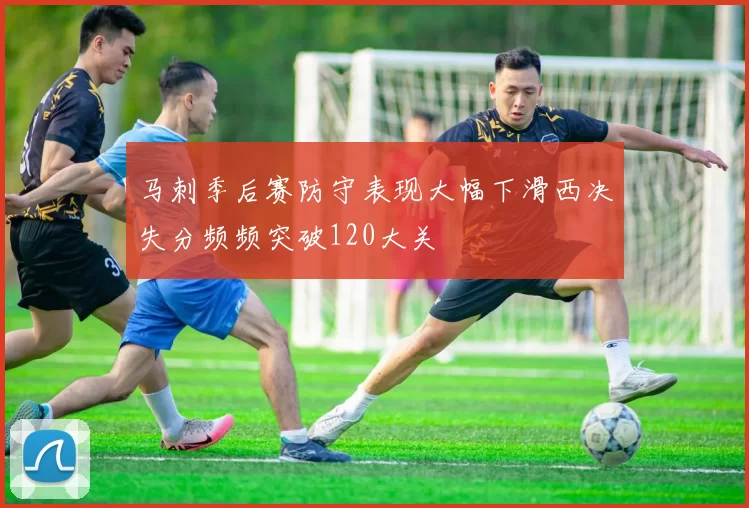 马刺季后赛防守表现大幅下滑西决失分频频突破120大关