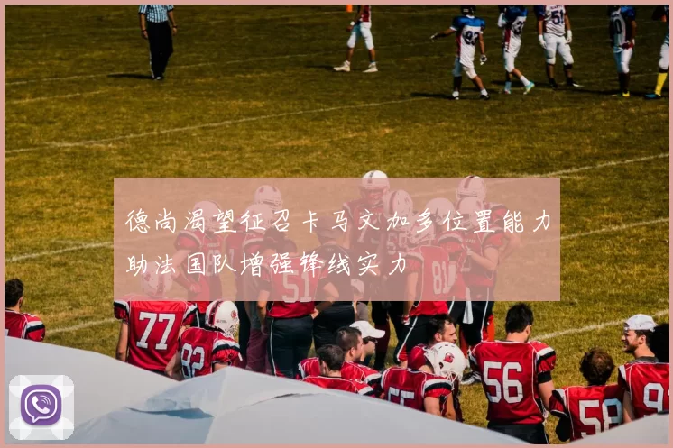 德尚渴望征召卡马文加多位置能力助法国队增强锋线实力