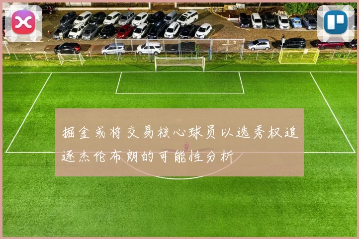 掘金或将交易核心球员以选秀权追逐杰伦布朗的可能性分析