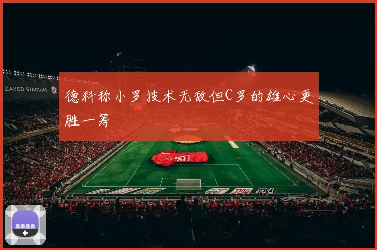 德科称小罗技术无敌但C罗的雄心更胜一筹