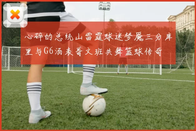 心碎的总统山雷霆球迷梦魇三分库里与G6汤表哥文班共舞篮球传奇
