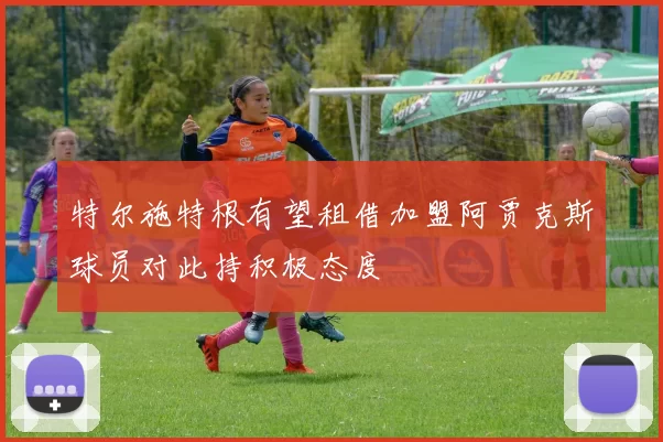 特尔施特根有望租借加盟阿贾克斯球员对此持积极态度