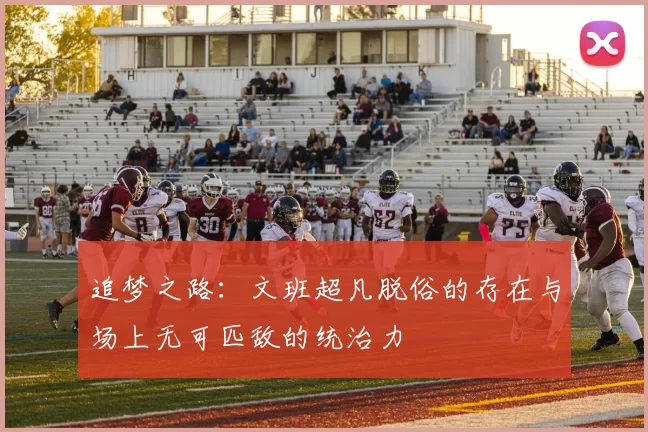 追梦之路：文班超凡脱俗的存在与场上无可匹敌的统治力