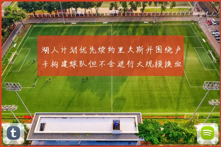 湖人计划优先续约里夫斯并围绕卢卡构建球队但不会进行大规模换血