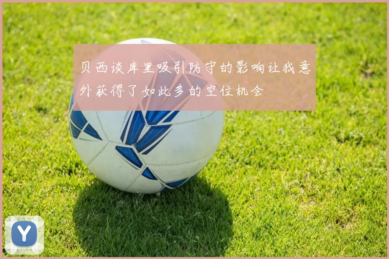 贝西谈库里吸引防守的影响让我意外获得了如此多的空位机会