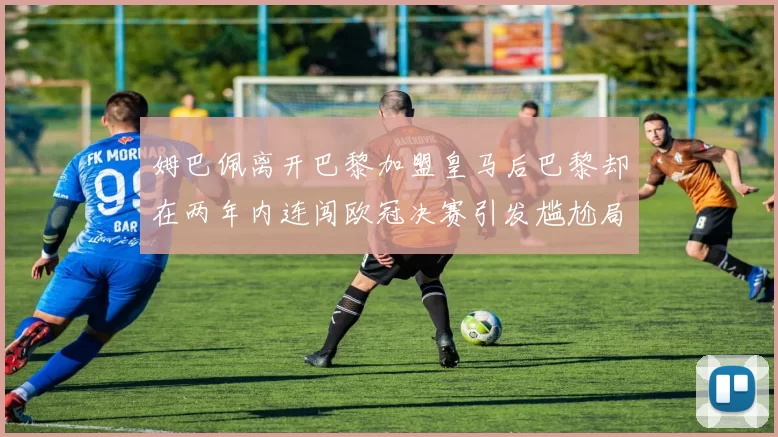 姆巴佩离开巴黎加盟皇马后巴黎却在两年内连闯欧冠决赛引发尴尬局面